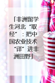 非洲留学生河北“取经”：把中国农业技术“译”进非洲田野