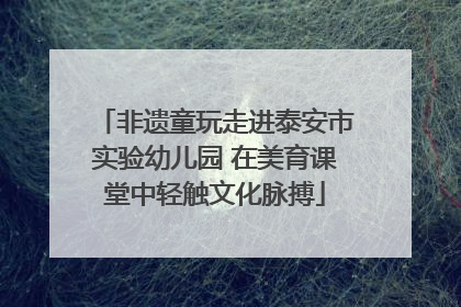 非遗童玩走进泰安市实验幼儿园 在美育课堂中轻触文化脉搏