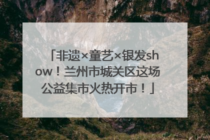非遗×童艺×银发show！兰州市城关区这场公益集市火热开市！
