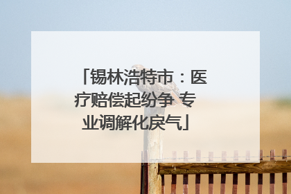 锡林浩特市：医疗赔偿起纷争 专业调解化戾气