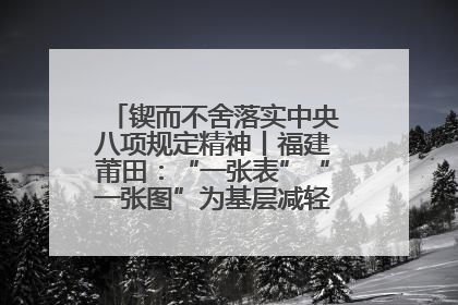 锲而不舍落实中央八项规定精神丨福建莆田：“一张表”“一张图”为基层减轻“数字负担”