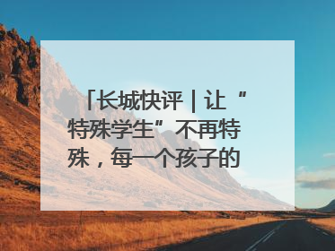 长城快评｜让“特殊学生”不再特殊，每一个孩子的梦想都同样伟大