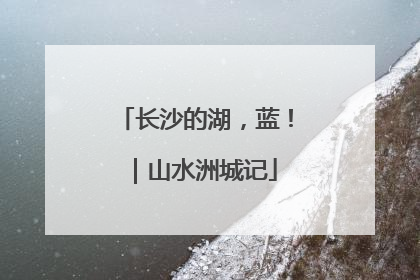 长沙的湖，蓝！｜山水洲城记