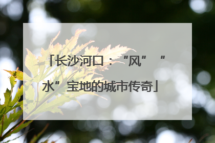 长沙河口：“风”“水”宝地的城市传奇