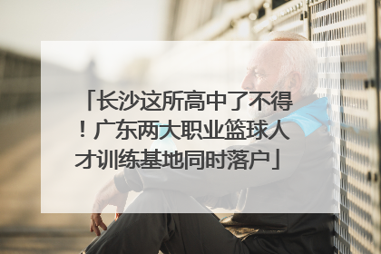 长沙这所高中了不得！广东两大职业篮球人才训练基地同时落户
