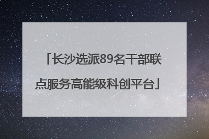 长沙选派89名干部联点服务高能级科创平台
