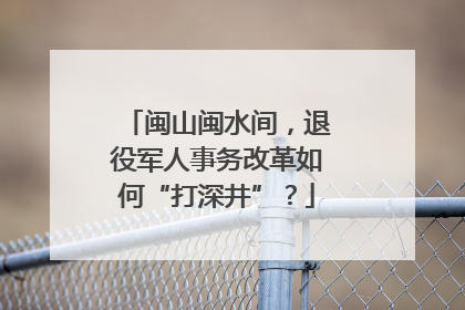 闽山闽水间，退役军人事务改革如何“打深井”？