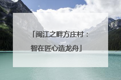 闽江之畔方庄村：智在匠心造龙舟