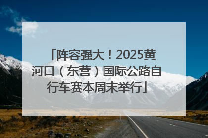阵容强大！2025黄河口（东营）国际公路自行车赛本周末举行