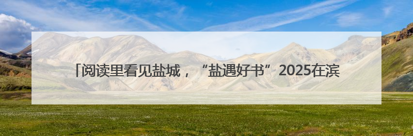 阅读里看见盐城，“盐遇好书”2025在滨海绿能港“与作家共享阅读时光”活动举行