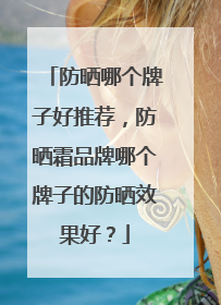 防晒哪个牌子好推荐，防晒霜品牌哪个牌子的防晒效果好？