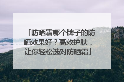 防晒霜哪个牌子的防晒效果好？高效护肤，让你轻松选对防晒霜