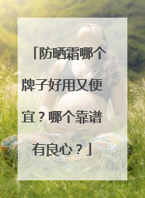 防晒霜哪个牌子好用又便宜？哪个靠谱有良心？