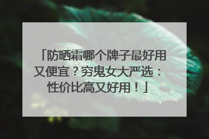 防晒霜哪个牌子最好用又便宜？穷鬼女大严选：性价比高又好用！
