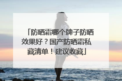 防晒霜哪个牌子防晒效果好？国产防晒霜私藏清单！建议收藏