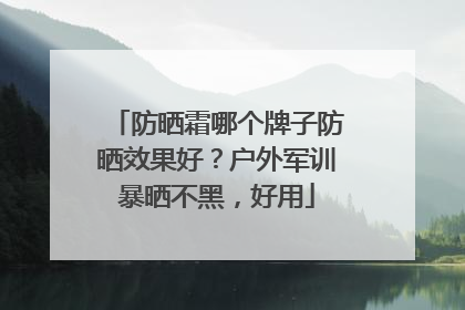 防晒霜哪个牌子防晒效果好？户外军训暴晒不黑，好用