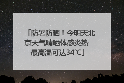 防暑防晒！今明天北京天气晴晒体感炎热 最高温可达34℃