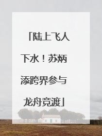 陆上飞人下水！苏炳添跨界参与龙舟竞渡