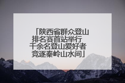 陕西省群众登山排名赛首站举行 千余名登山爱好者竞逐秦岭山水间