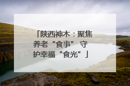 陕西神木：聚焦养老“食事” 守护幸福“食光”
