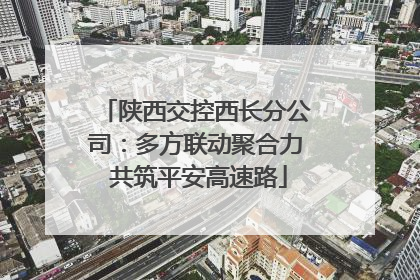 陕西交控西长分公司：多方联动聚合力 共筑平安高速路