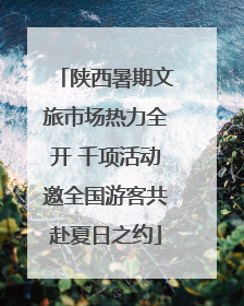 陕西暑期文旅市场热力全开 千项活动邀全国游客共赴夏日之约
