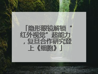 隐形眼镜解锁“红外视觉”超能力，复旦合作研究登上《细胞》