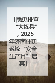 隐患排查“大练兵”，2025年济南住建系统“安全生产月”启幕