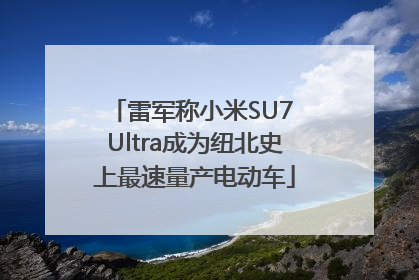 雷军称小米SU7 Ultra成为纽北史上最速量产电动车