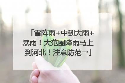 雷阵雨+中到大雨+暴雨！大范围降雨马上到河北！注意防范→