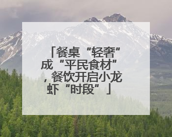 餐桌“轻奢”成“平民食材”，餐饮开启小龙虾“时段”