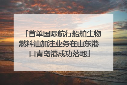 首单国际航行船舶生物燃料油加注业务在山东港口青岛港成功落地