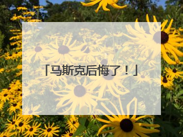 马斯克后悔了！