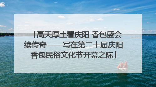 高天厚土看庆阳 香包盛会续传奇——写在第二十届庆阳香包民俗文化节开幕之际