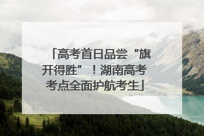 高考首日品尝“旗开得胜”！湖南高考考点全面护航考生