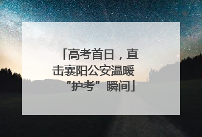 高考首日，直击襄阳公安温暖“护考”瞬间