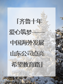 齐鲁十年 爱心筑梦——中国海外发展山东公司点亮希望教育路