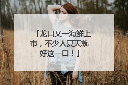 龙口又一海鲜上市，不少人夏天就好这一口！