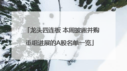 龙头四连板 本周披露并购重组进展的A股名单一览