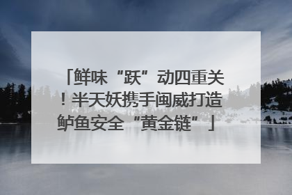 鲜味“跃”动四重关！半天妖携手闽威打造鲈鱼安全“黄金链”