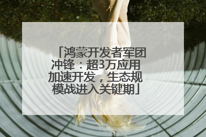 鸿蒙开发者军团冲锋：超3万应用加速开发，生态规模战进入关键期