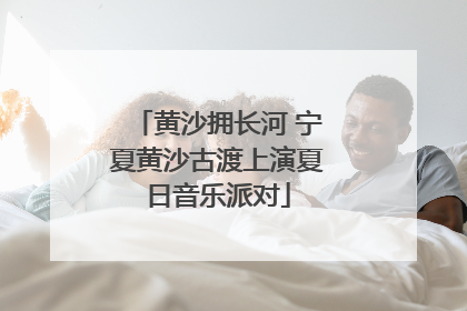 黄沙拥长河 宁夏黄沙古渡上演夏日音乐派对