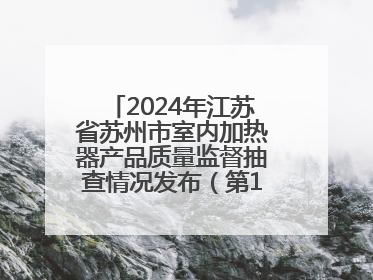 2024年江苏省苏州市室内加热器产品质量监督抽查情况发布（第103期）