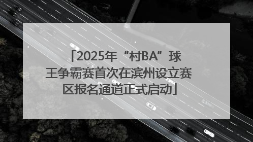 2025年“村BA”球王争霸赛首次在滨州设立赛区报名通道正式启动