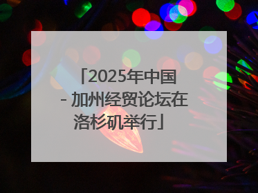 2025年中国－加州经贸论坛在洛杉矶举行