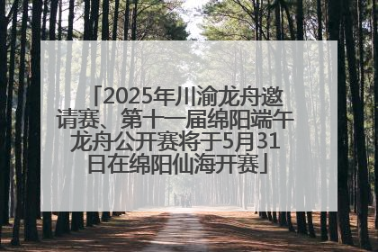 2025年川渝龙舟邀请赛、第十一届绵阳端午龙舟公开赛将于5月31日在绵阳仙海开赛