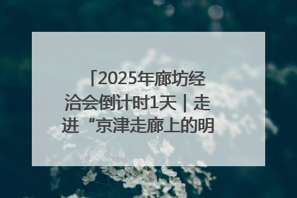 2025年廊坊经洽会倒计时1天｜走进“京津走廊上的明珠”——廊坊