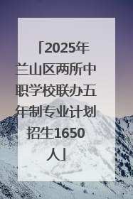 2025年兰山区两所中职学校联办五年制专业计划招生1650人