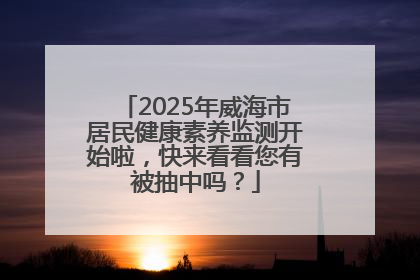 2025年威海市居民健康素养监测开始啦，快来看看您有被抽中吗？