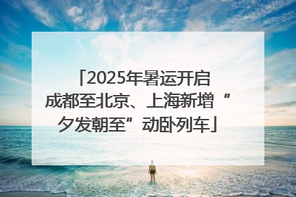 2025年暑运开启 成都至北京、上海新增“夕发朝至”动卧列车